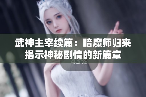 武神主宰续篇：暗魔师归来揭示神秘剧情的新篇章
