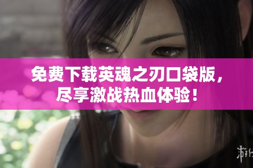 免费下载英魂之刃口袋版，尽享激战热血体验！