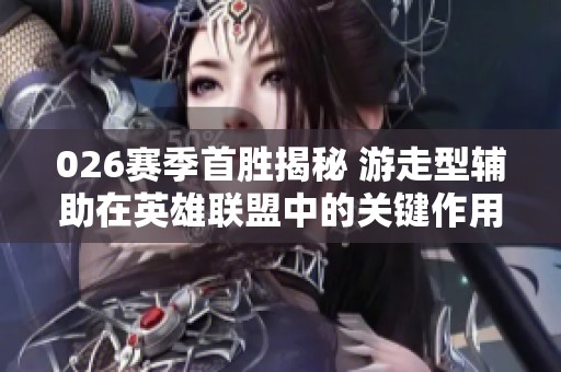 026赛季首胜揭秘 游走型辅助在英雄联盟中的关键作用