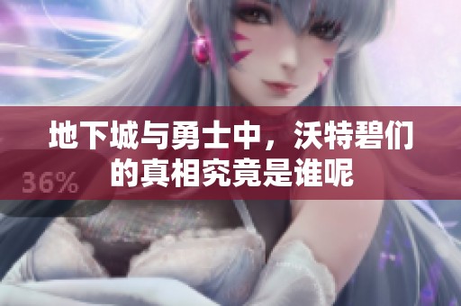 地下城与勇士中，沃特碧们的真相究竟是谁呢