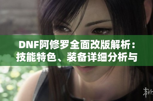 DNF阿修罗全面改版解析：技能特色、装备详细分析与强化技巧分享