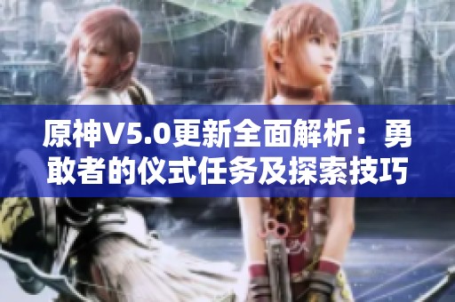 原神V5.0更新全面解析：勇敢者的仪式任务及探索技巧指南