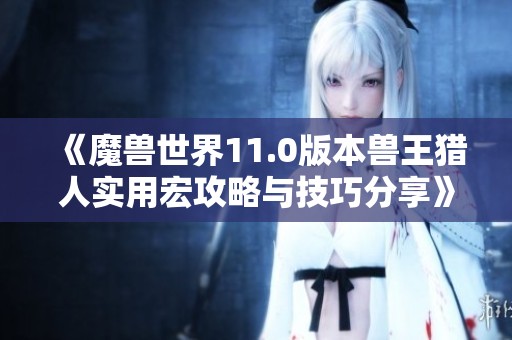 《魔兽世界11.0版本兽王猎人实用宏攻略与技巧分享》