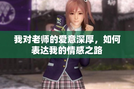 我对老师的爱意深厚，如何表达我的情感之路