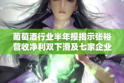 葡萄酒行业半年报揭示张裕营收净利双下滑及七家企业亏损现状