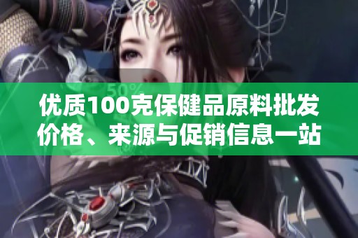 优质100克保健品原料批发价格、来源与促销信息一站了解