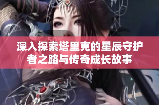深入探索塔里克的星辰守护者之路与传奇成长故事