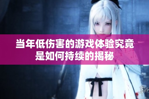 当年低伤害的游戏体验究竟是如何持续的揭秘