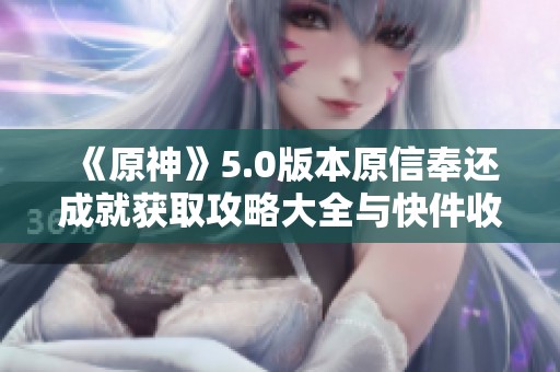《原神》5.0版本原信奉还成就获取攻略大全与快件收集技巧分享