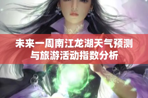 未来一周南江龙湖天气预测与旅游活动指数分析