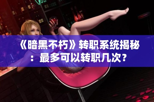 《暗黑不朽》转职系统揭秘：最多可以转职几次？