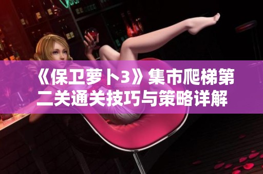 《保卫萝卜3》集市爬梯第二关通关技巧与策略详解