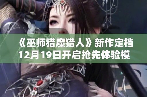 《巫师猎魔猎人》新作定档12月19日开启抢先体验模式