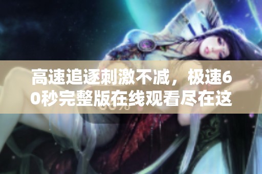 高速追逐刺激不减，极速60秒完整版在线观看尽在这里