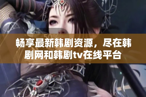 畅享最新韩剧资源，尽在韩剧网和韩剧tv在线平台