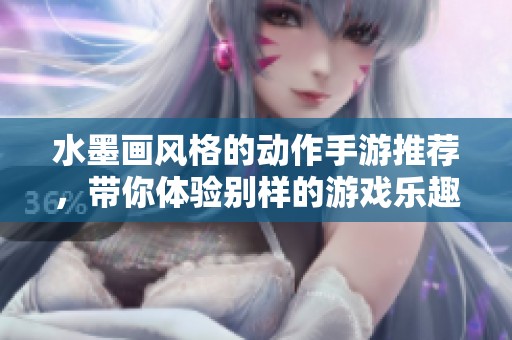 水墨画风格的动作手游推荐，带你体验别样的游戏乐趣