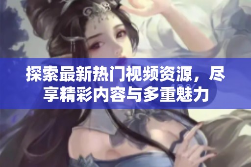 探索最新热门视频资源，尽享精彩内容与多重魅力