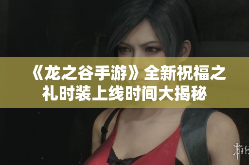 《龙之谷手游》全新祝福之礼时装上线时间大揭秘