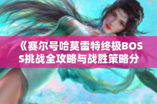 《赛尔号哈莫雷特终极BOSS挑战全攻略与战胜策略分析》