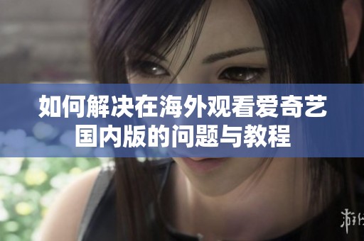 如何解决在海外观看爱奇艺国内版的问题与教程