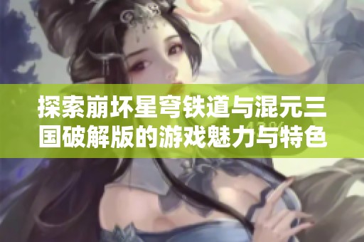 探索崩坏星穹铁道与混元三国破解版的游戏魅力与特色