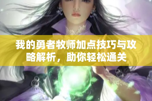 我的勇者牧师加点技巧与攻略解析，助你轻松通关
