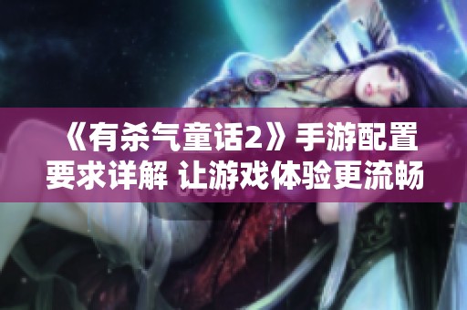 《有杀气童话2》手游配置要求详解 让游戏体验更流畅