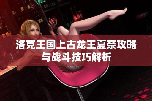 洛克王国上古龙王夏奈攻略与战斗技巧解析