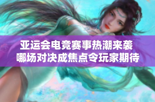 亚运会电竞赛事热潮来袭 哪场对决成焦点令玩家期待