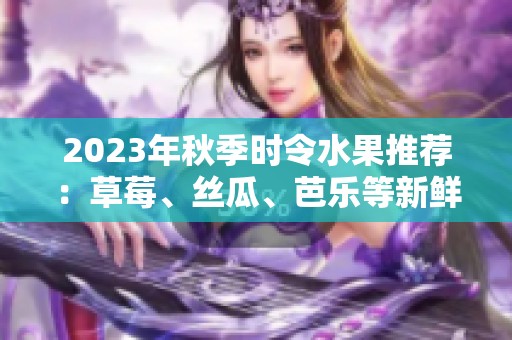 2023年秋季时令水果推荐：草莓、丝瓜、芭乐等新鲜美味合集