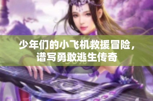 少年们的小飞机救援冒险，谱写勇敢逃生传奇