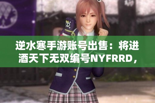 逆水寒手游账号出售：将进酒天下无双编号NYFRRD，机不可失