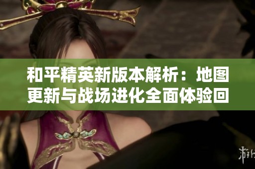 和平精英新版本解析：地图更新与战场进化全面体验回顾