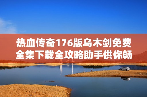 热血传奇176版乌木剑免费全集下载全攻略助手供你畅玩