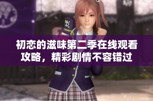 初恋的滋味第二季在线观看攻略，精彩剧情不容错过