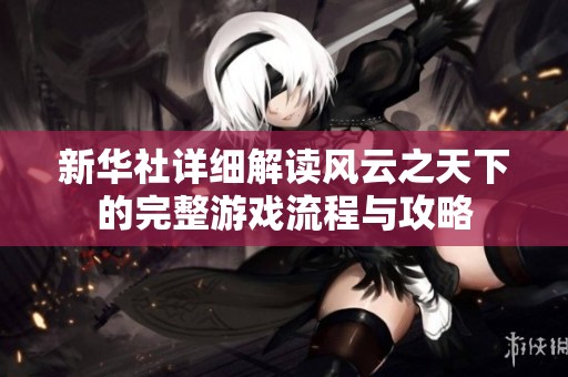 新华社详细解读风云之天下的完整游戏流程与攻略