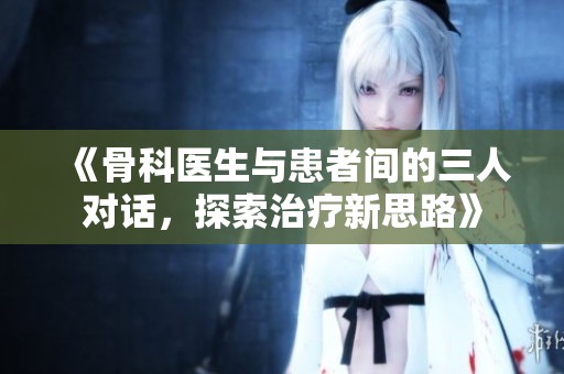 《骨科医生与患者间的三人对话，探索治疗新思路》