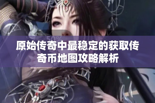 原始传奇中最稳定的获取传奇币地图攻略解析