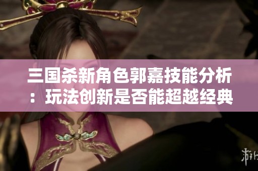 三国杀新角色郭嘉技能分析：玩法创新是否能超越经典之作