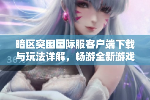 暗区突围国际服客户端下载与玩法详解，畅游全新游戏体验