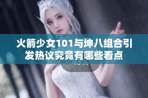 火箭少女101与坤八组合引发热议究竟有哪些看点