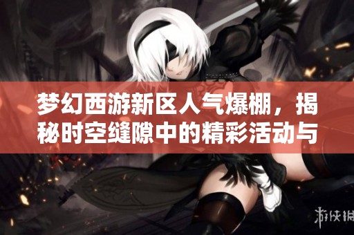 梦幻西游新区人气爆棚，揭秘时空缝隙中的精彩活动与热潮