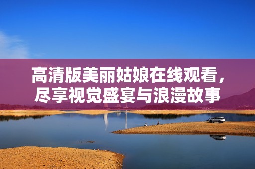 高清版美丽姑娘在线观看，尽享视觉盛宴与浪漫故事