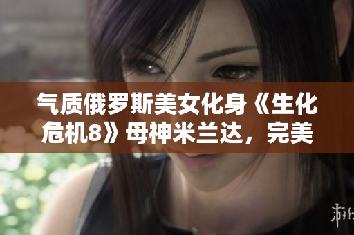 气质俄罗斯美女化身《生化危机8》母神米兰达，完美呈现黑暗魅力