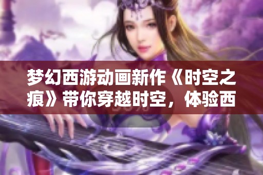 梦幻西游动画新作《时空之痕》带你穿越时空，体验西游奇幻冒险