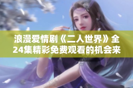浪漫爱情剧《二人世界》全24集精彩免费观看的机会来啦