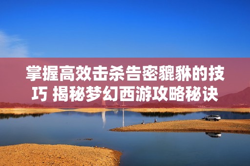 掌握高效击杀告密貔貅的技巧 揭秘梦幻西游攻略秘诀