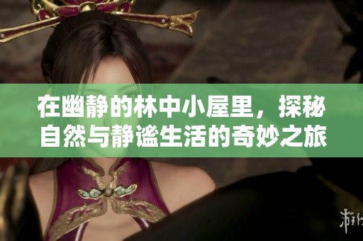 在幽静的林中小屋里，探秘自然与静谧生活的奇妙之旅