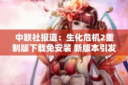 中联社报道：生化危机2重制版下载免安装 新版本引发玩家热议