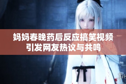 妈妈春晚药后反应搞笑视频引发网友热议与共鸣